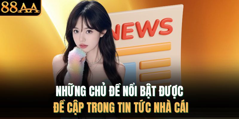 Những chủ đề nổi bật được đề cập trong tin tức nhà cái